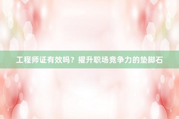 工程师证有效吗？擢升职场竞争力的垫脚石